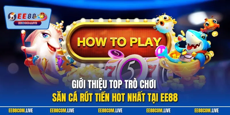 Giới thiệu top trò chơi săn cá rút tiền hot nhất tại EE88