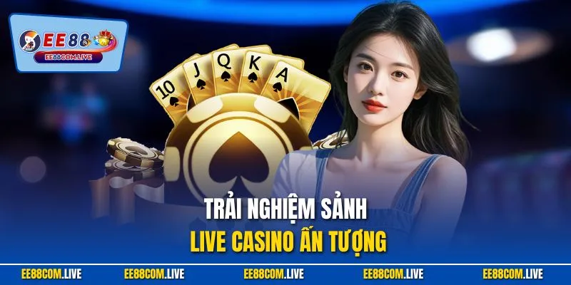 Trải nghiệm sảnh live casino ấn tượng